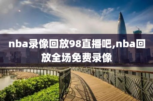 nba录像回放98直播吧,nba回放全场免费录像-第1张图片-98直播吧