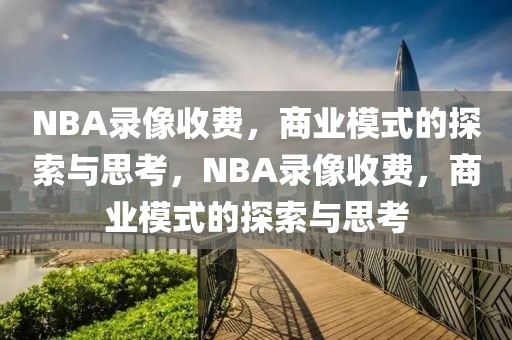 NBA录像收费，商业模式的探索与思考，NBA录像收费，商业模式的探索与思考-第1张图片-98直播吧