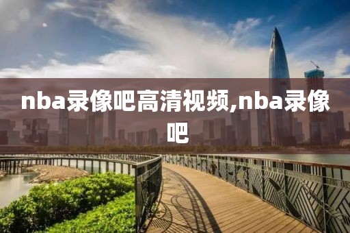 nba录像吧高清视频,nba录像 吧-第1张图片-98直播吧