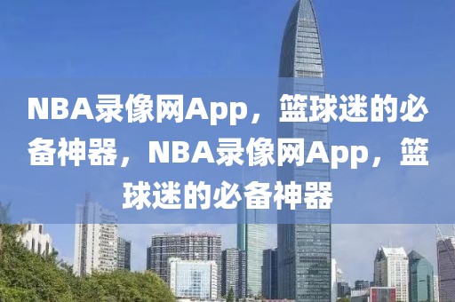 NBA录像网App，篮球迷的必备神器，NBA录像网App，篮球迷的必备神器-第1张图片-98直播吧