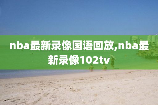 nba最新录像国语回放,nba最新录像102tv-第1张图片-98直播吧