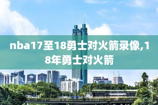 nba17至18勇士对火箭录像,18年勇士对火箭-第1张图片-98直播吧