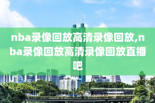 nba录像回放高清录像回放,nba录像回放高清录像回放直播吧-第1张图片-98直播吧