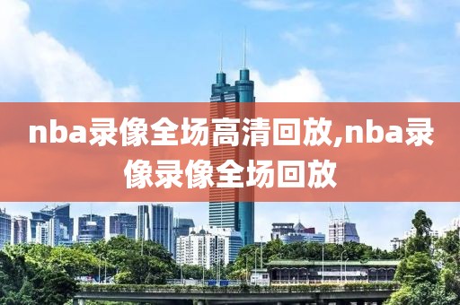 nba录像全场高清回放,nba录像录像全场回放-第1张图片-98直播吧