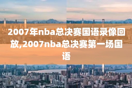 2007年nba总决赛国语录像回放,2007nba总决赛第一场国语-第1张图片-98直播吧