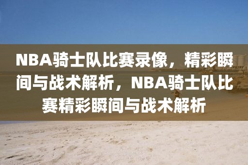 NBA骑士队比赛录像，精彩瞬间与战术解析，NBA骑士队比赛精彩瞬间与战术解析-第1张图片-98直播吧