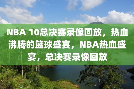 NBA 10总决赛录像回放，热血沸腾的篮球盛宴，NBA热血盛宴，总决赛录像回放-第1张图片-98直播吧