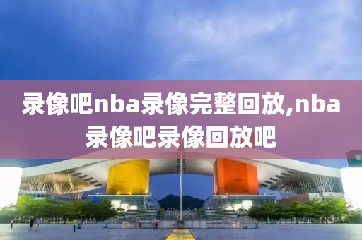 录像吧nba录像完整回放,nba录像吧录像回放吧-第1张图片-98直播吧