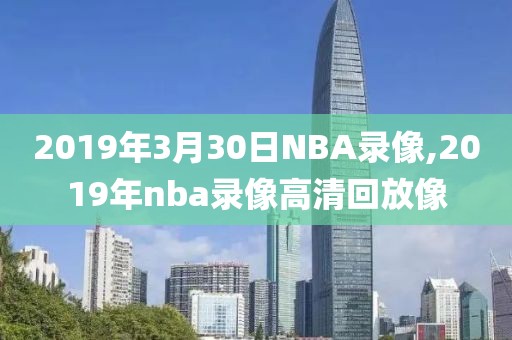 2019年3月30日NBA录像,2019年nba录像高清回放像-第1张图片-98直播吧