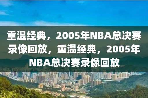 重温经典，2005年NBA总决赛录像回放，重温经典，2005年NBA总决赛录像回放-第1张图片-98直播吧