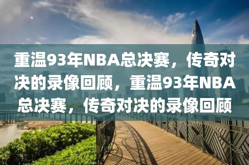 重温93年NBA总决赛，传奇对决的录像回顾，重温93年NBA总决赛，传奇对决的录像回顾-第1张图片-98直播吧