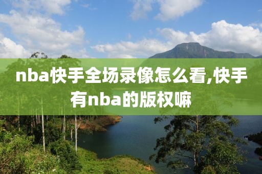 nba快手全场录像怎么看,快手有nba的版权嘛-第1张图片-98直播吧