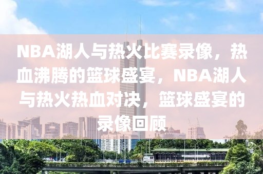 NBA湖人与热火比赛录像，热血沸腾的篮球盛宴，NBA湖人与热火热血对决，篮球盛宴的录像回顾-第1张图片-98直播吧