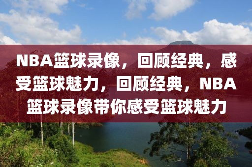 NBA篮球录像，回顾经典，感受篮球魅力，回顾经典，NBA篮球录像带你感受篮球魅力-第1张图片-98直播吧