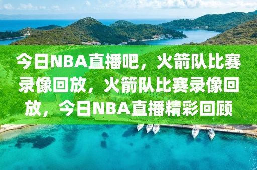 今日NBA直播吧，火箭队比赛录像回放，火箭队比赛录像回放，今日NBA直播精彩回顾-第1张图片-98直播吧