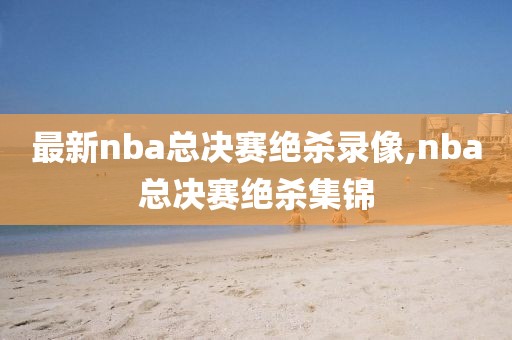 最新nba总决赛绝杀录像,nba总决赛绝杀集锦-第1张图片-98直播吧