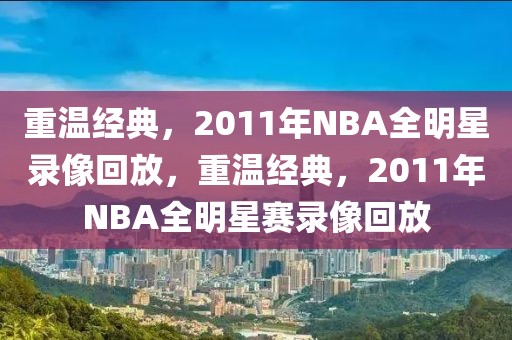 重温经典，2011年NBA全明星录像回放，重温经典，2011年NBA全明星赛录像回放-第1张图片-98直播吧