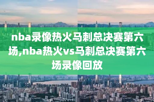 nba录像热火马刺总决赛第六场,nba热火vs马刺总决赛第六场录像回放-第1张图片-98直播吧