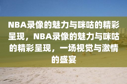 NBA录像的魅力与咪咕的精彩呈现，NBA录像的魅力与咪咕的精彩呈现，一场视觉与激情的盛宴-第1张图片-98直播吧