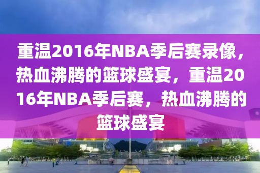 重温2016年NBA季后赛录像，热血沸腾的篮球盛宴，重温2016年NBA季后赛，热血沸腾的篮球盛宴-第1张图片-98直播吧