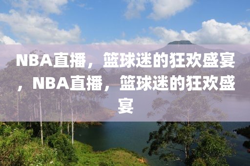 NBA直播，篮球迷的狂欢盛宴，NBA直播，篮球迷的狂欢盛宴-第1张图片-98直播吧