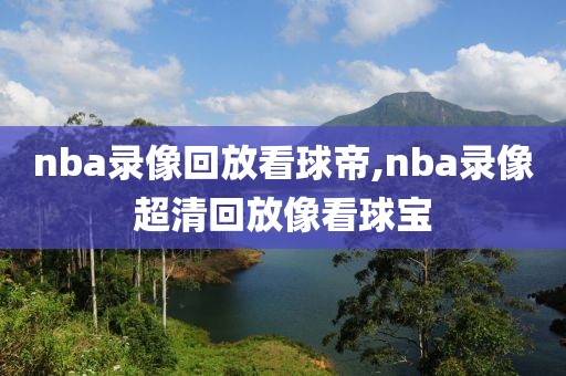 nba录像回放看球帝,nba录像超清回放像看球宝-第1张图片-98直播吧