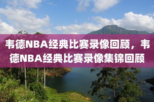 韦德NBA经典比赛录像回顾，韦德NBA经典比赛录像集锦回顾-第1张图片-98直播吧