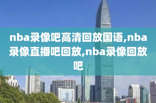 nba录像吧高清回放国语,nba录像直播吧回放,nba录像回放吧-第1张图片-98直播吧