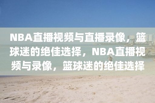 NBA直播视频与直播录像，篮球迷的绝佳选择，NBA直播视频与录像，篮球迷的绝佳选择-第1张图片-98直播吧