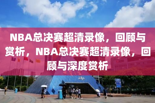 NBA总决赛超清录像，回顾与赏析，NBA总决赛超清录像，回顾与深度赏析-第1张图片-98直播吧