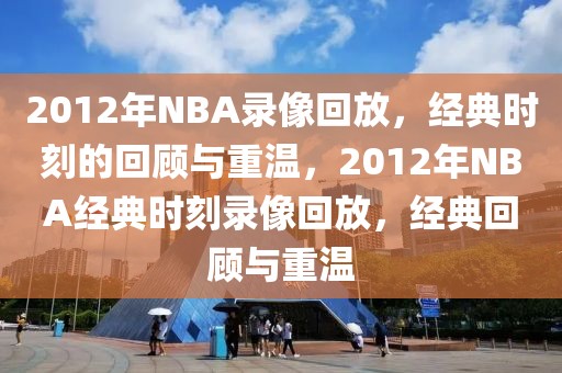 2012年NBA录像回放，经典时刻的回顾与重温，2012年NBA经典时刻录像回放，经典回顾与重温-第1张图片-98直播吧