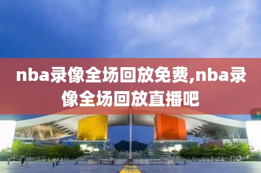 nba录像全场回放免费,nba录像全场回放直播吧-第1张图片-98直播吧