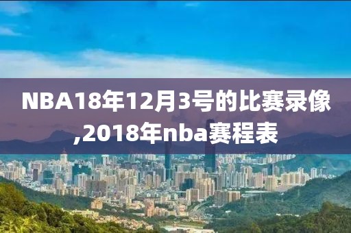 NBA18年12月3号的比赛录像,2018年nba赛程表-第1张图片-98直播吧