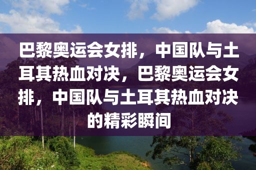 巴黎奥运会女排，中国队与土耳其热血对决，巴黎奥运会女排，中国队与土耳其热血对决的精彩瞬间-第1张图片-98直播吧