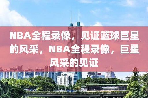 NBA全程录像，见证篮球巨星的风采，NBA全程录像，巨星风采的见证-第1张图片-98直播吧