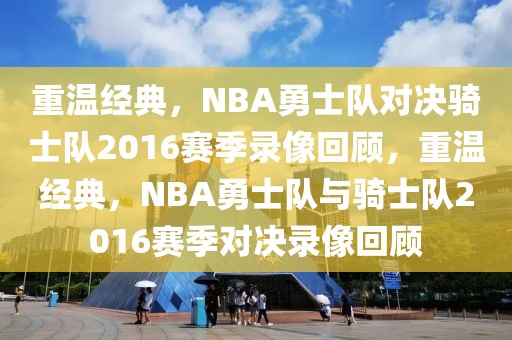 重温经典，NBA勇士队对决骑士队2016赛季录像回顾，重温经典，NBA勇士队与骑士队2016赛季对决录像回顾-第1张图片-98直播吧