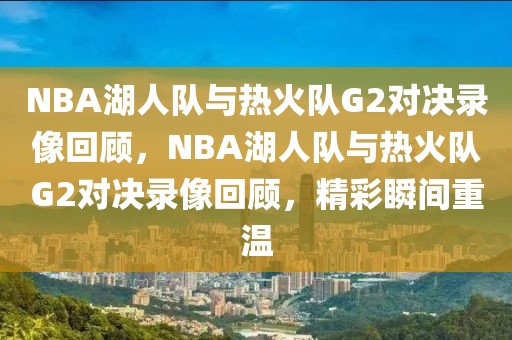 NBA湖人队与热火队G2对决录像回顾，NBA湖人队与热火队G2对决录像回顾，精彩瞬间重温-第1张图片-98直播吧