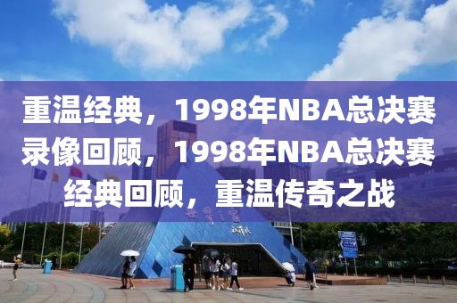 重温经典，1998年NBA总决赛录像回顾，1998年NBA总决赛经典回顾，重温传奇之战-第1张图片-98直播吧