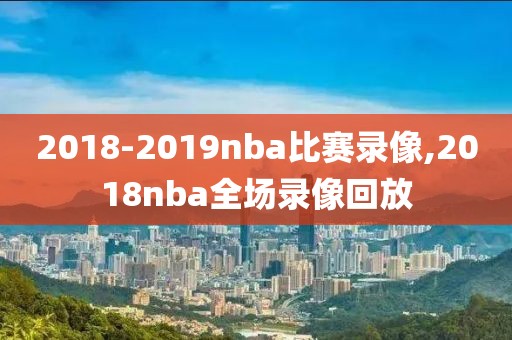 2018-2019nba比赛录像,2018nba全场录像回放-第1张图片-98直播吧