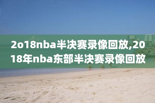 2o18nba半决赛录像回放,2018年nba东部半决赛录像回放-第1张图片-98直播吧