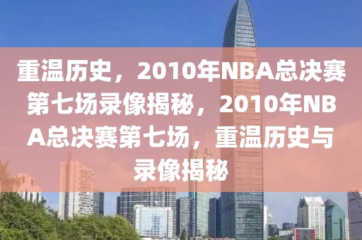 重温历史，2010年NBA总决赛第七场录像揭秘，2010年NBA总决赛第七场，重温历史与录像揭秘-第1张图片-98直播吧