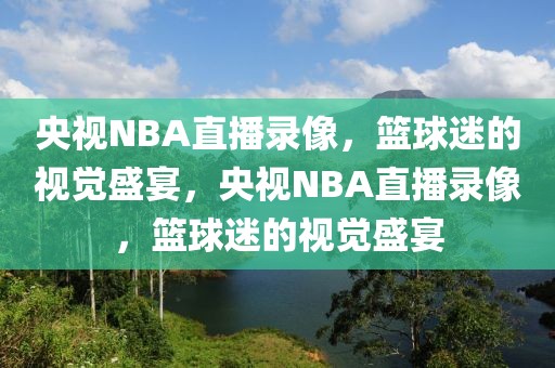 央视NBA直播录像，篮球迷的视觉盛宴，央视NBA直播录像，篮球迷的视觉盛宴-第1张图片-98直播吧