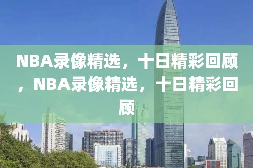 NBA录像精选，十日精彩回顾，NBA录像精选，十日精彩回顾-第1张图片-98直播吧