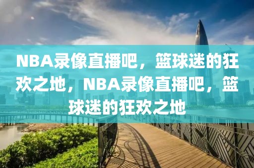 NBA录像直播吧，篮球迷的狂欢之地，NBA录像直播吧，篮球迷的狂欢之地-第1张图片-98直播吧