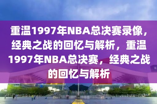 重温1997年NBA总决赛录像，经典之战的回忆与解析，重温1997年NBA总决赛，经典之战的回忆与解析-第1张图片-98直播吧