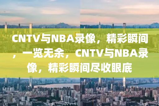 CNTV与NBA录像，精彩瞬间，一览无余，CNTV与NBA录像，精彩瞬间尽收眼底-第1张图片-98直播吧