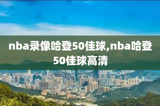 nba录像哈登50佳球,nba哈登50佳球高清-第1张图片-98直播吧