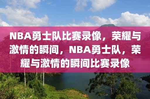 NBA勇士队比赛录像，荣耀与激情的瞬间，NBA勇士队，荣耀与激情的瞬间比赛录像-第1张图片-98直播吧