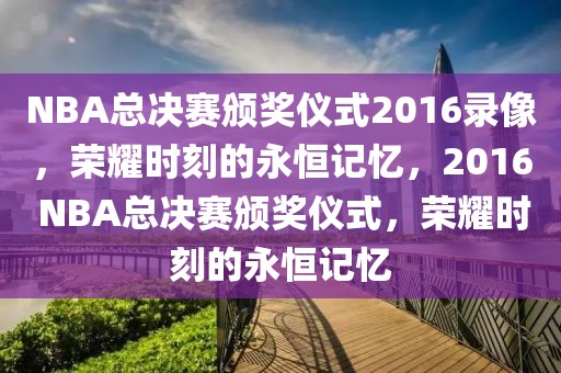 NBA总决赛颁奖仪式2016录像，荣耀时刻的永恒记忆，2016 NBA总决赛颁奖仪式，荣耀时刻的永恒记忆-第1张图片-98直播吧