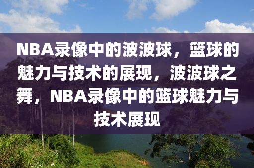 NBA录像中的波波球，篮球的魅力与技术的展现，波波球之舞，NBA录像中的篮球魅力与技术展现-第1张图片-98直播吧